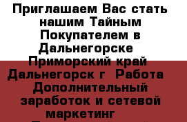  Приглашаем Вас стать нашим Тайным Покупателем в Дальнегорске - Приморский край, Дальнегорск г. Работа » Дополнительный заработок и сетевой маркетинг   . Приморский край,Дальнегорск г.